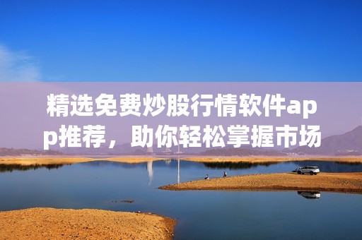 精选免费炒股行情软件app推荐，助你轻松掌握市场动态