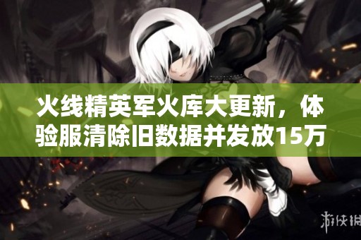 火线精英军火库大更新，体验服清除旧数据并发放15万点奖励