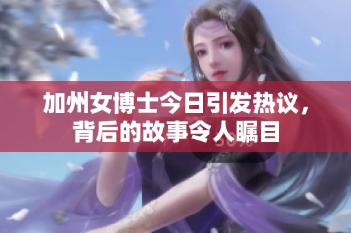 加州女博士今日引发热议，背后的故事令人瞩目