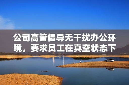 公司高管倡导无干扰办公环境，要求员工在真空状态下上班