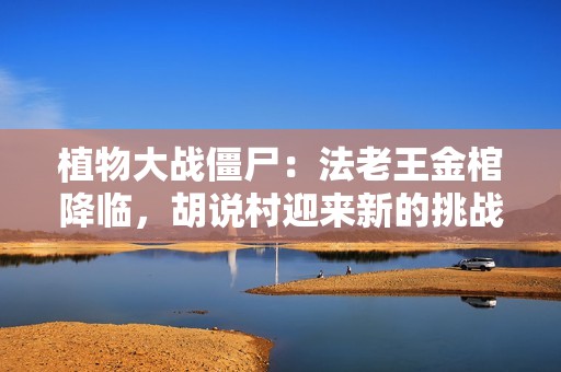 植物大战僵尸：法老王金棺降临，胡说村迎来新的挑战与危机
