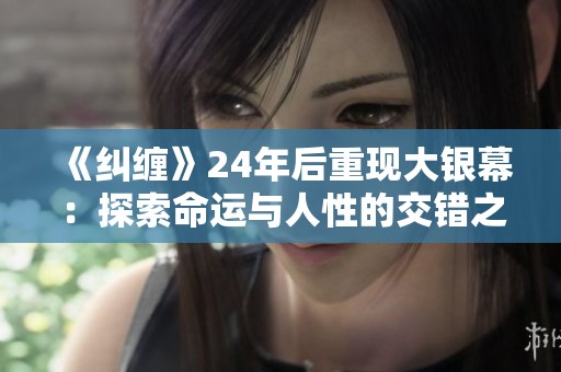 《纠缠》24年后重现大银幕：探索命运与人性的交错之旅