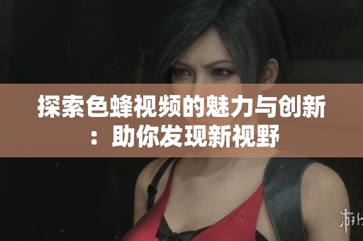 探索色蜂视频的魅力与创新：助你发现新视野