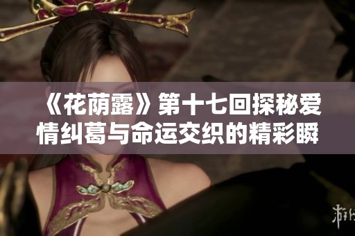 《花荫露》第十七回探秘爱情纠葛与命运交织的精彩瞬间