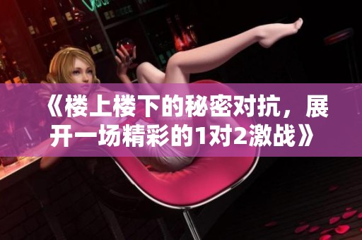 《楼上楼下的秘密对抗，展开一场精彩的1对2激战》