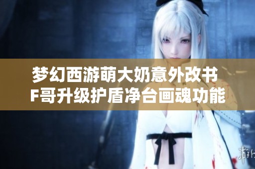 梦幻西游萌大奶意外改书 F哥升级护盾净台画魂功能揭秘