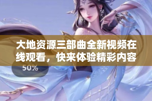 大地资源三部曲全新视频在线观看，快来体验精彩内容！