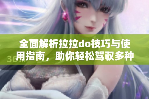 全面解析拉拉do技巧与使用指南，助你轻松驾驭多种玩法