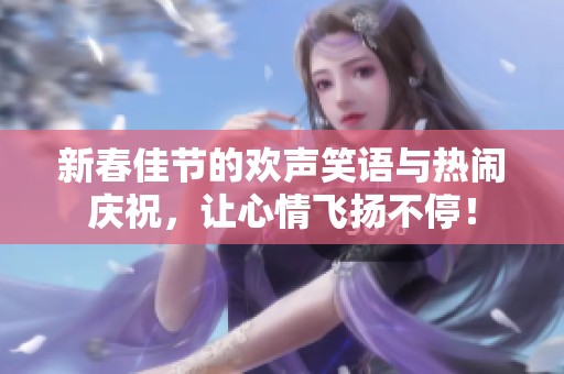 新春佳节的欢声笑语与热闹庆祝，让心情飞扬不停！