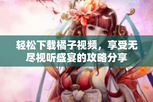 轻松下载橘子视频，享受无尽视听盛宴的攻略分享