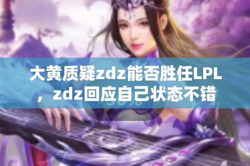 大黄质疑zdz能否胜任LPL，zdz回应自己状态不错