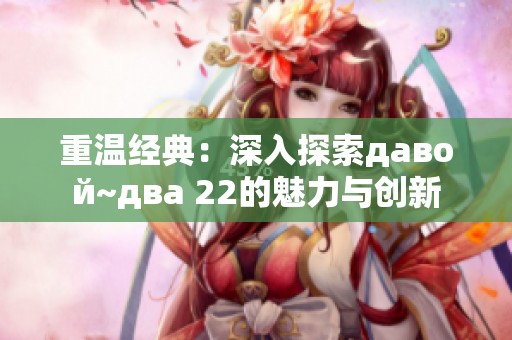 重温经典：深入探索давой~два 22的魅力与创新