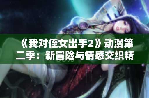 《我对侄女出手2》动漫第二季：新冒险与情感交织精彩上线
