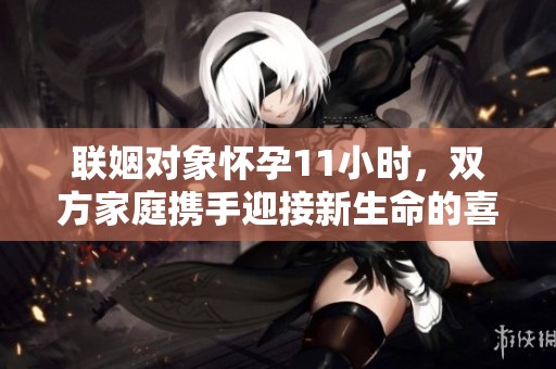 联姻对象怀孕11小时，双方家庭携手迎接新生命的喜悦