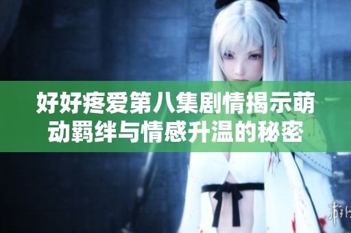 好好疼爱第八集剧情揭示萌动羁绊与情感升温的秘密