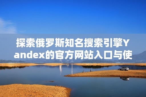 探索俄罗斯知名搜索引擎Yandex的官方网站入口与使用指南