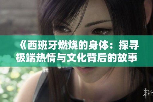 《西班牙燃烧的身体：探寻极端热情与文化背后的故事》