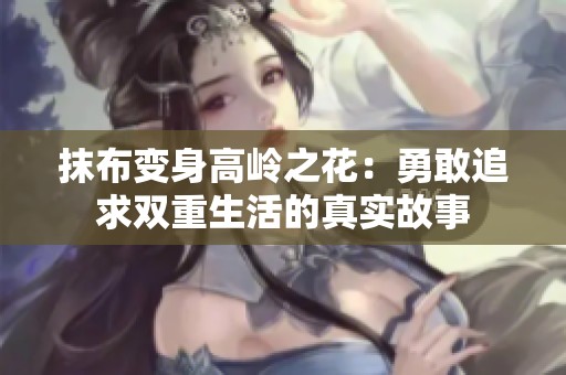 抹布变身高岭之花：勇敢追求双重生活的真实故事
