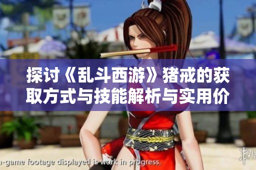探讨《乱斗西游》猪戒的获取方式与技能解析与实用价值