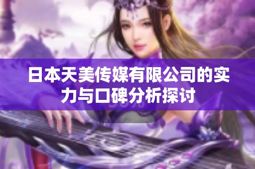 日本天美传媒有限公司的实力与口碑分析探讨