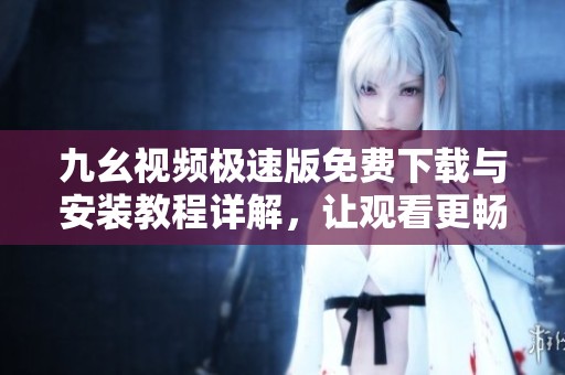 九幺视频极速版免费下载与安装教程详解，让观看更畅快