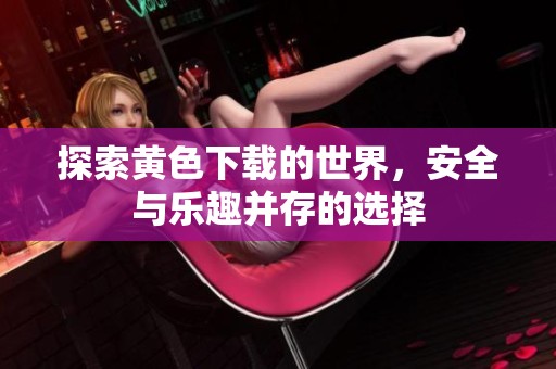 探索黄色下载的世界，安全与乐趣并存的选择