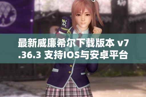 最新威廉希尔下载版本 v7.36.3 支持IOS与安卓平台