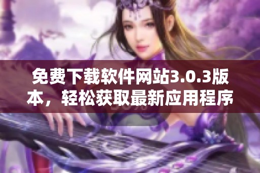免费下载软件网站3.0.3版本，轻松获取最新应用程序