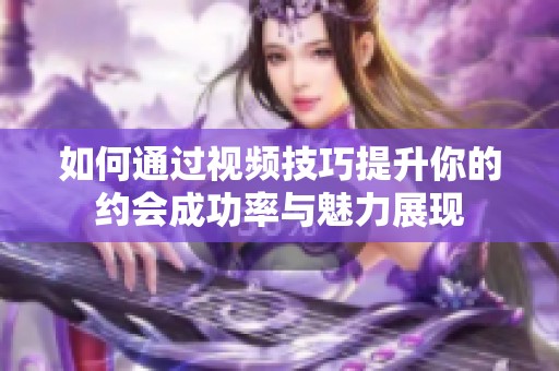 如何通过视频技巧提升你的约会成功率与魅力展现