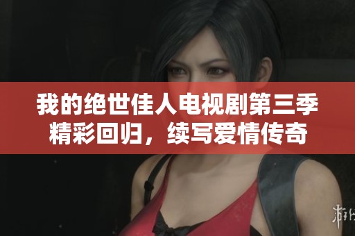 我的绝世佳人电视剧第三季精彩回归，续写爱情传奇
