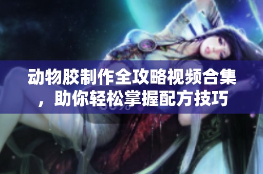 动物胶制作全攻略视频合集，助你轻松掌握配方技巧
