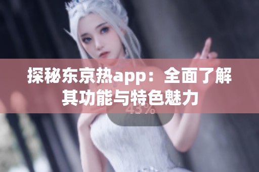 探秘东京热app：全面了解其功能与特色魅力