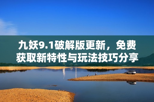 九妖9.1破解版更新，免费获取新特性与玩法技巧分享