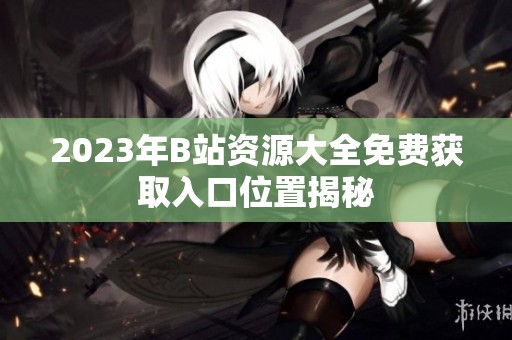 2023年B站资源大全免费获取入口位置揭秘