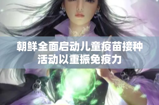 朝鲜全面启动儿童疫苗接种活动以重振免疫力