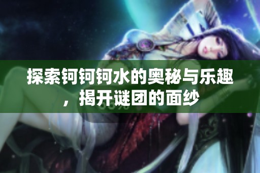 探索钶钶钶水的奥秘与乐趣，揭开谜团的面纱