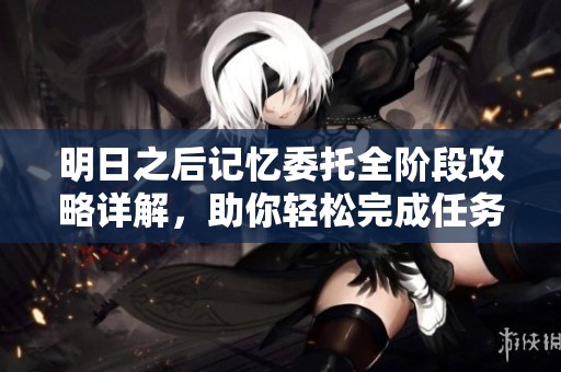 明日之后记忆委托全阶段攻略详解，助你轻松完成任务