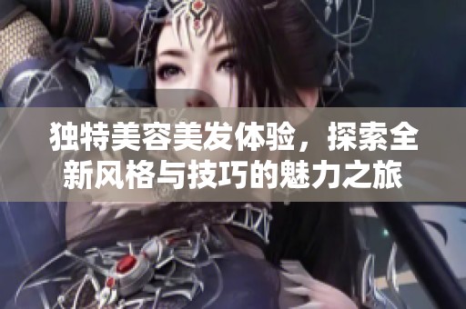 独特美容美发体验，探索全新风格与技巧的魅力之旅