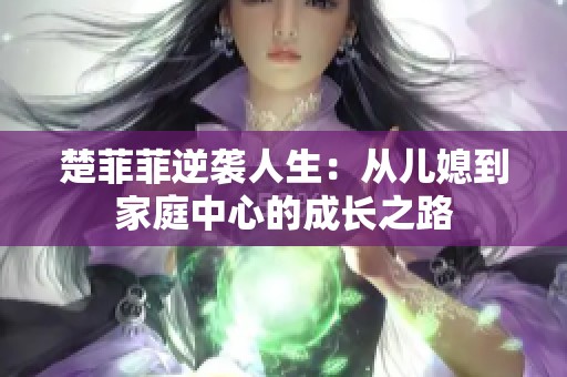 楚菲菲逆袭人生：从儿媳到家庭中心的成长之路