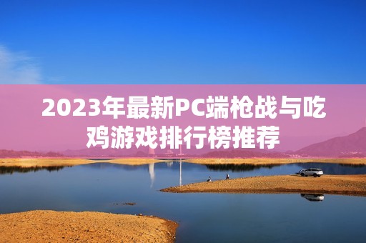 2023年最新PC端枪战与吃鸡游戏排行榜推荐