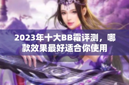 2023年十大BB霜评测，哪款效果最好适合你使用