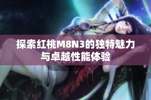 探索红桃M8N3的独特魅力与卓越性能体验