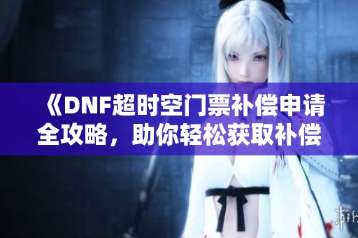 《DNF超时空门票补偿申请全攻略，助你轻松获取补偿》