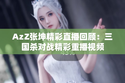 AzZ张坤精彩直播回顾：三国杀对战精彩重播视频