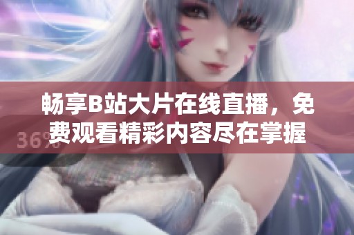 畅享B站大片在线直播，免费观看精彩内容尽在掌握