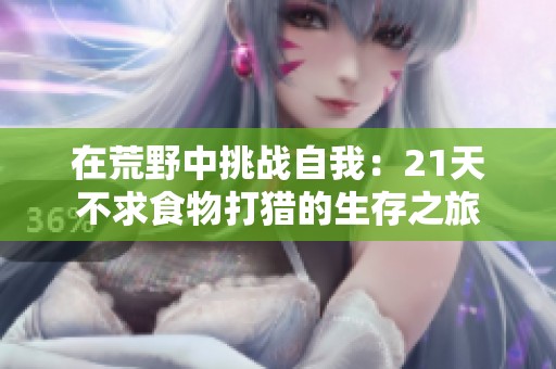 在荒野中挑战自我：21天不求食物打猎的生存之旅