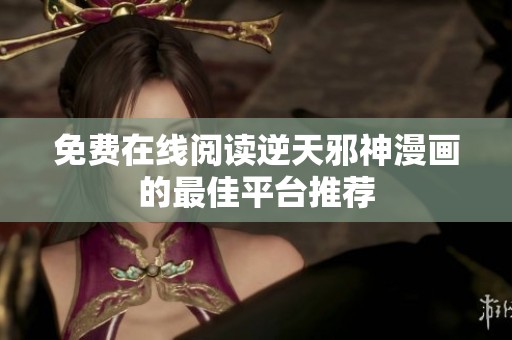 免费在线阅读逆天邪神漫画的最佳平台推荐