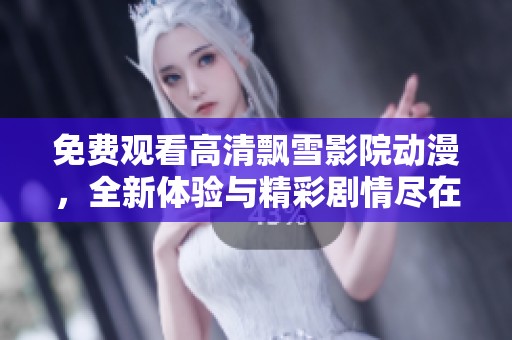 免费观看高清飘雪影院动漫，全新体验与精彩剧情尽在其中