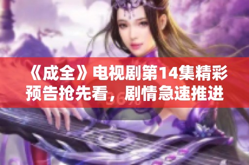 《成全》电视剧第14集精彩预告抢先看，剧情急速推进引人期待