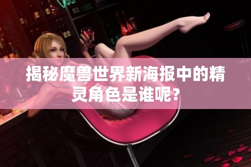 揭秘魔兽世界新海报中的精灵角色是谁呢？